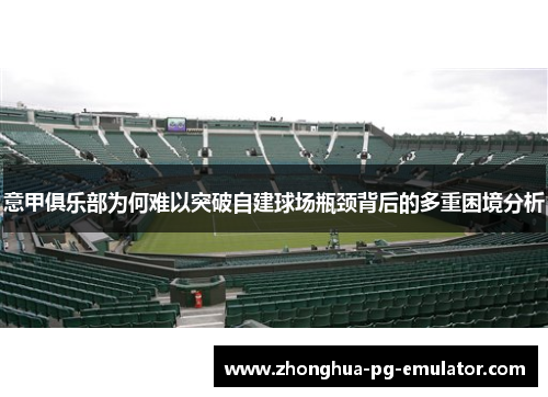 意甲俱乐部为何难以突破自建球场瓶颈背后的多重困境分析 意甲俱乐部为何难以突破自建球场瓶颈背后的多重困境分析