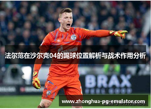 法尔范在沙尔克04的踢球位置解析与战术作用分析 法尔范在沙尔克04的踢球位置解析与战术作用分析