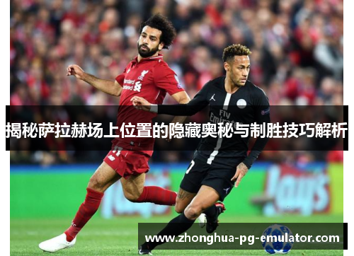 揭秘萨拉赫场上位置的隐藏奥秘与制胜技巧解析 揭秘萨拉赫场上位置的隐藏奥秘与制胜技巧解析