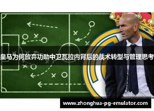 皇马为何放弃功勋中卫瓦拉内背后的战术转型与管理思考 皇马为何放弃功勋中卫瓦拉内背后的战术转型与管理思考