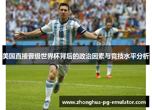 美国直接晋级世界杯背后的政治因素与竞技水平分析 美国直接晋级世界杯背后的政治因素与竞技水平分析