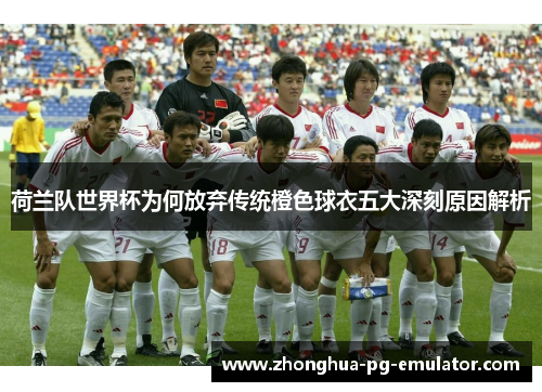 荷兰队世界杯为何放弃传统橙色球衣五大深刻原因解析 荷兰队世界杯为何放弃传统橙色球衣五大深刻原因解析