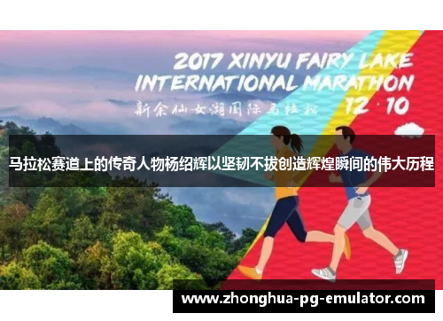 马拉松赛道上的传奇人物杨绍辉以坚韧不拔创造辉煌瞬间的伟大历程