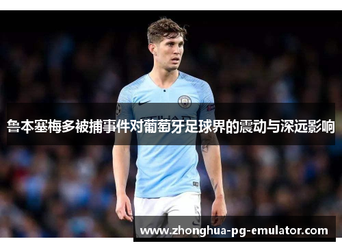 鲁本塞梅多被捕事件对葡萄牙足球界的震动与深远影响 鲁本塞梅多被捕事件对葡萄牙足球界的震动与深远影响