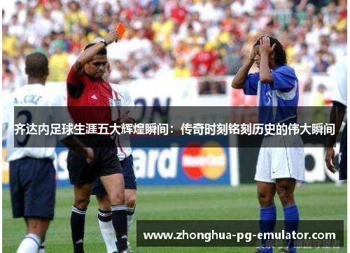 齐达内足球生涯五大辉煌瞬间:传奇时刻铭刻历史的伟大瞬间 齐达内足球生涯五大辉煌瞬间:传奇时刻铭刻历史的伟大瞬间