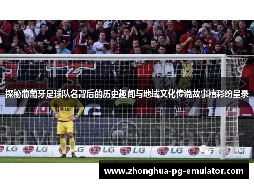 探秘葡萄牙足球队名背后的历史趣闻与地域文化传说故事精彩纷呈录