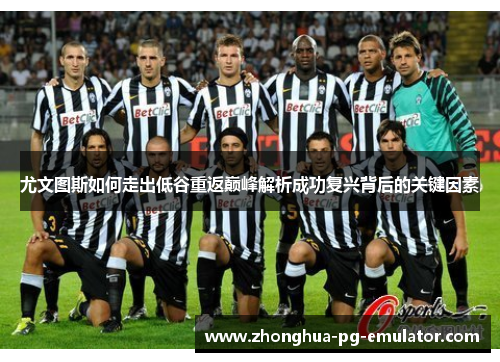 尤文图斯如何走出低谷重返巅峰解析成功复兴背后的关键因素 尤文图斯如何走出低谷重返巅峰解析成功复兴背后的关键因素