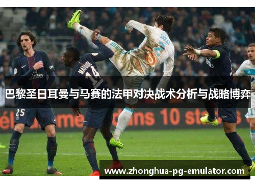巴黎圣日耳曼与马赛的法甲对决战术分析与战略博弈