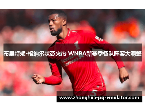 布里特妮·格纳尔状态火热 WNBA新赛季各队阵容大调整 布里特妮·格纳尔状态火热 WNBA新赛季各队阵容大调整