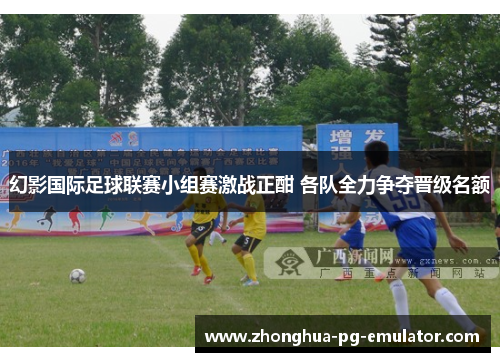 幻影国际足球联赛小组赛激战正酣 各队全力争夺晋级名额 幻影国际足球联赛小组赛激战正酣 各队全力争夺晋级名额
