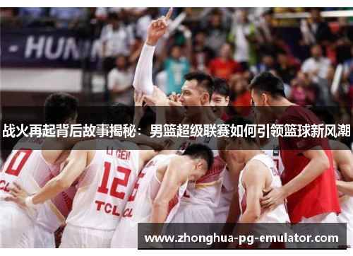 战火再起背后故事揭秘:男篮超级联赛如何引领篮球新风潮 战火再起背后故事揭秘:男篮超级联赛如何引领篮球新风潮