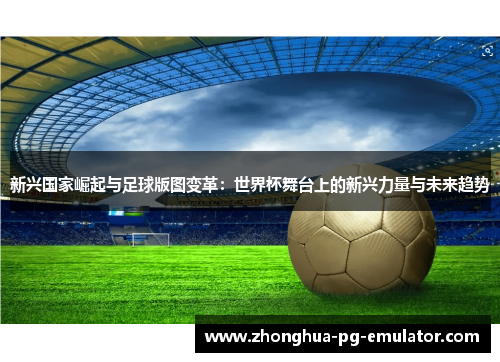 新兴国家崛起与足球版图变革：世界杯舞台上的新兴力量与未来趋势