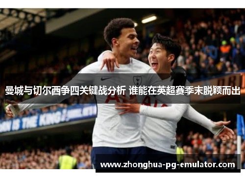 曼城与切尔西争四关键战分析 谁能在英超赛季末脱颖而出