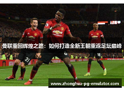 曼联重回辉煌之路：如何打造全新王朝重返足坛巅峰
