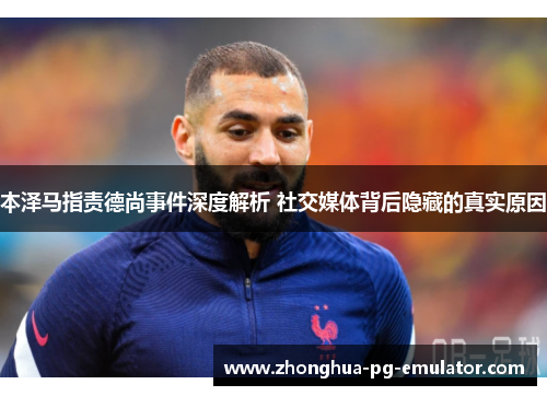 本泽马指责德尚事件深度解析 社交媒体背后隐藏的真实原因 本泽马指责德尚事件深度解析 社交媒体背后隐藏的真实原因