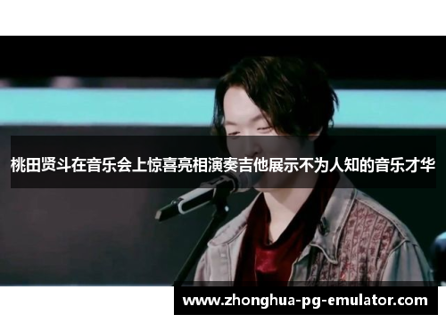 桃田贤斗在音乐会上惊喜亮相演奏吉他展示不为人知的音乐才华