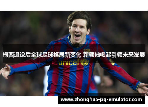 梅西退役后全球足球格局新变化 新领袖崛起引领未来发展