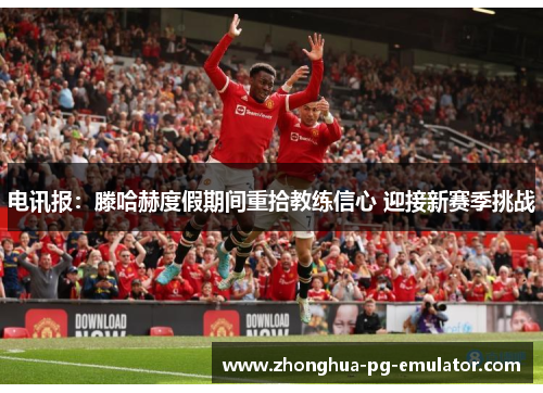 电讯报：滕哈赫度假期间重拾教练信心 迎接新赛季挑战