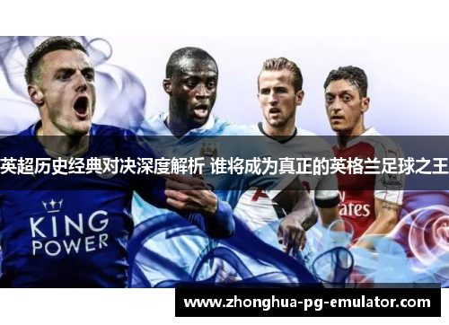 英超历史经典对决深度解析 谁将成为真正的英格兰足球之王