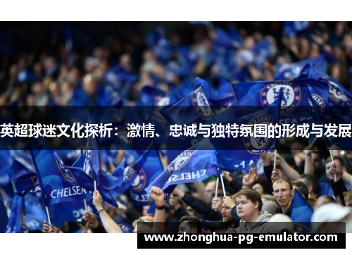 英超球迷文化探析：激情、忠诚与独特氛围的形成与发展