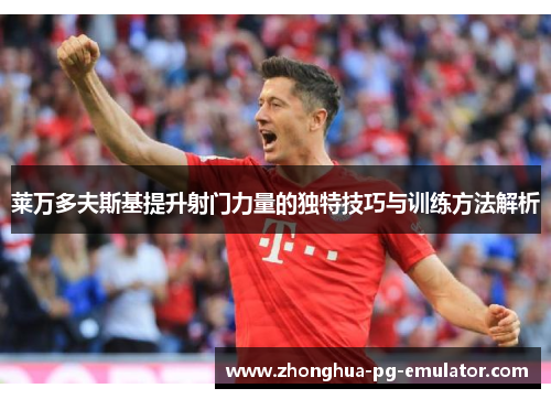 莱万多夫斯基提升射门力量的独特技巧与训练方法解析
