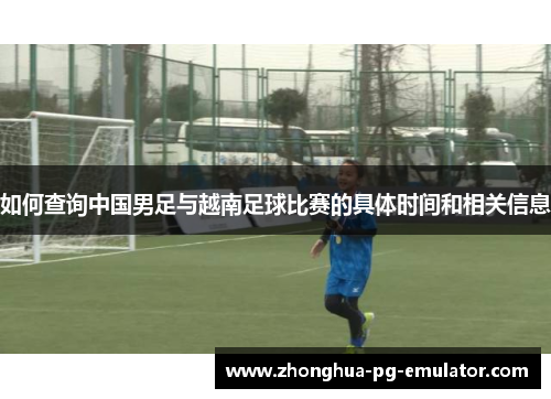 如何查询中国男足与越南足球比赛的具体时间和相关信息