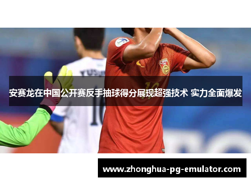 安赛龙在中国公开赛反手抽球得分展现超强技术 实力全面爆发