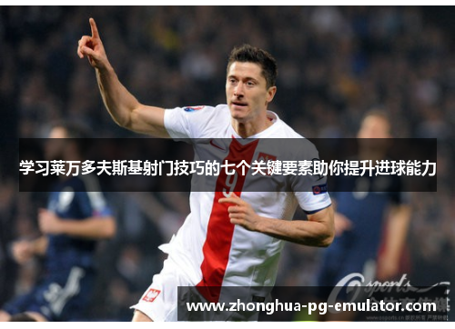 学习莱万多夫斯基射门技巧的七个关键要素助你提升进球能力