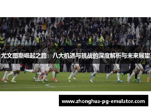 尤文图斯崛起之路：八大机遇与挑战的深度解析与未来展望