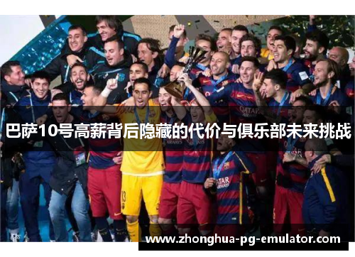 巴萨10号高薪背后隐藏的代价与俱乐部未来挑战