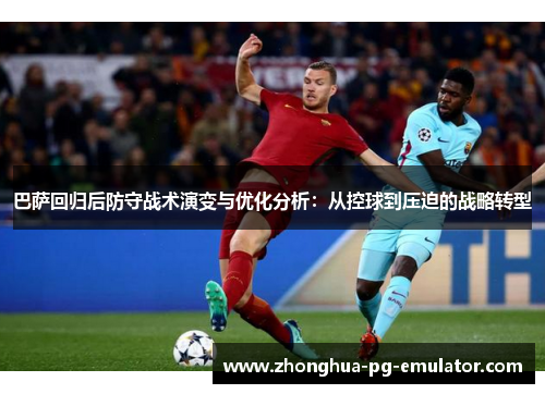 巴萨回归后防守战术演变与优化分析：从控球到压迫的战略转型