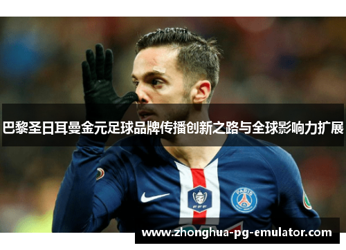 巴黎圣日耳曼金元足球品牌传播创新之路与全球影响力扩展