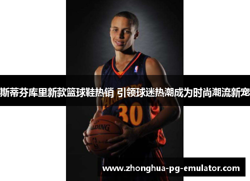 斯蒂芬库里新款篮球鞋热销 引领球迷热潮成为时尚潮流新宠