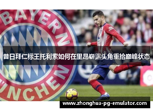 昔日拜仁标王托利索如何在里昂崭露头角重拾巅峰状态