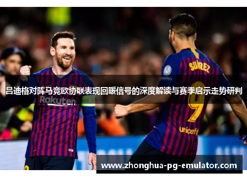 吕迪格对阵马竞欧协联表现回暖信号的深度解读与赛季启示走势研判