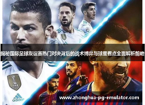 揭秘国际足球友谊赛热门对决背后的战术博弈与球星看点全面解析前瞻 揭秘国际足球友谊赛热门对决背后的战术博弈与球星看点全面解析前瞻
