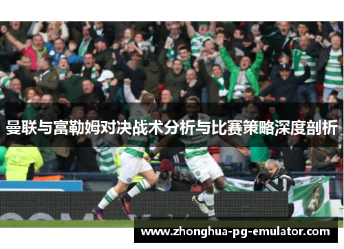 曼联与富勒姆对决战术分析与比赛策略深度剖析