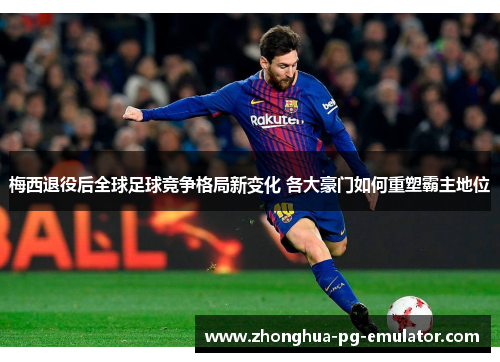 梅西退役后全球足球竞争格局新变化 各大豪门如何重塑霸主地位