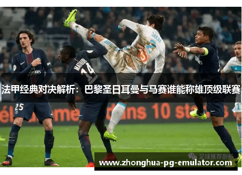 法甲经典对决解析：巴黎圣日耳曼与马赛谁能称雄顶级联赛