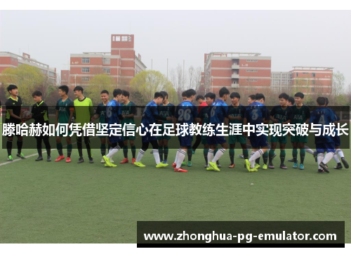 滕哈赫如何凭借坚定信心在足球教练生涯中实现突破与成长