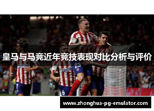 皇马与马竞近年竞技表现对比分析与评价