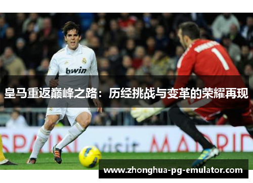 皇马重返巅峰之路：历经挑战与变革的荣耀再现