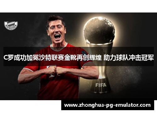 C罗成功加冕沙特联赛金靴再创辉煌 助力球队冲击冠军