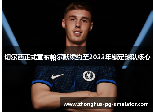 切尔西正式宣布帕尔默续约至2033年锁定球队核心 切尔西正式宣布帕尔默续约至2033年锁定球队核心