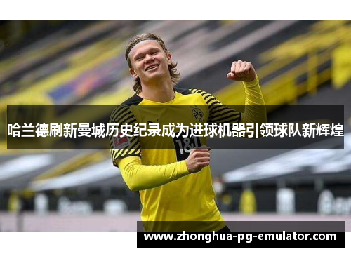 哈兰德刷新曼城历史纪录成为进球机器引领球队新辉煌