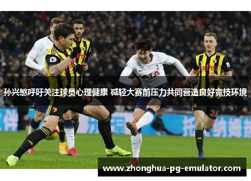 孙兴慜呼吁关注球员心理健康 减轻大赛前压力共同营造良好竞技环境