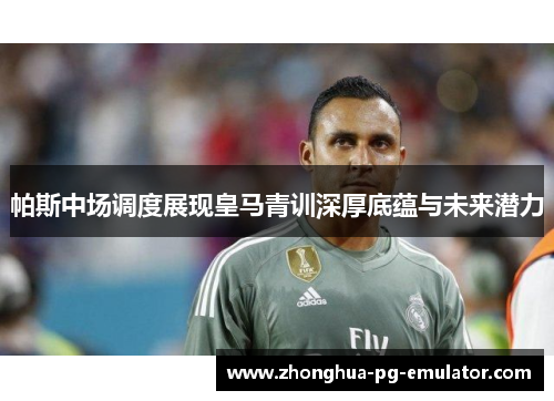 帕斯中场调度展现皇马青训深厚底蕴与未来潜力