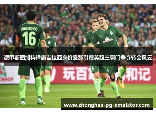 德甲斯图加特锋霸吉拉西身价暴涨引爆英超三豪门争夺转会风云 德甲斯图加特锋霸吉拉西身价暴涨引爆英超三豪门争夺转会风云