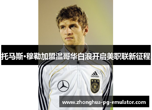 托马斯·穆勒加盟温哥华白浪开启美职联新征程