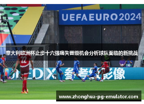 意大利欧洲杯止步十六强痛失晋级机会分析球队面临的新挑战 意大利欧洲杯止步十六强痛失晋级机会分析球队面临的新挑战
